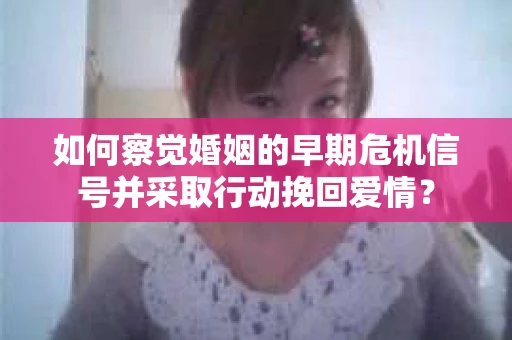 如何察觉婚姻的早期危机信号并采取行动挽回爱情？