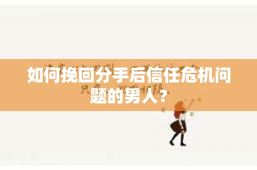 如何挽回分手后信任危机问题的男人？