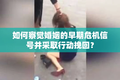 如何察觉婚姻的早期危机信号并采取行动挽回？