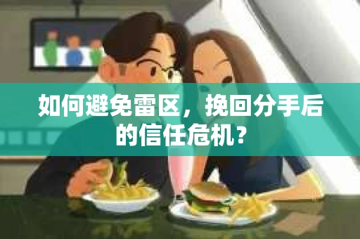 如何避免雷区，挽回分手后的信任危机？