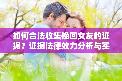 如何合法收集挽回女友的证据？证据法律效力分析与实践指南