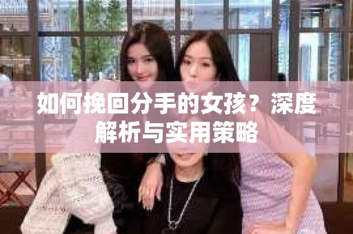 如何挽回分手的女孩？深度解析与实用策略