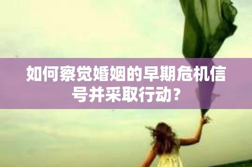 如何察觉婚姻的早期危机信号并采取行动？