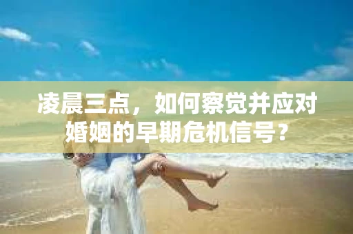 凌晨三点,如何察觉并应对婚姻的早期危机信号? 凌晨三点,如何察觉并应对婚姻的早期危机信号?