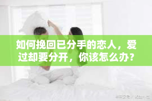 如何挽回已分手的恋人，爱过却要分开，你该怎么办？