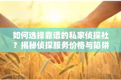 如何选择靠谱的私家侦探社？揭秘侦探服务价格与陷阱