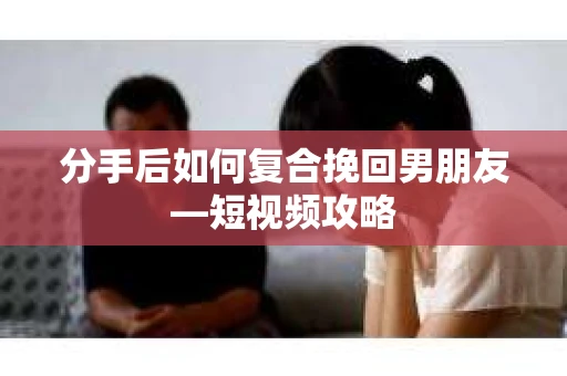 分手后如何复合挽回男朋友—短视频攻略