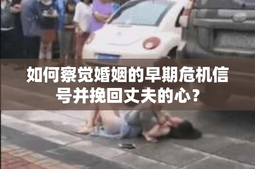如何察觉婚姻的早期危机信号并挽回丈夫的心？