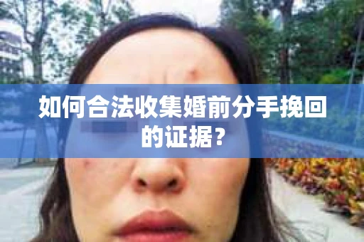如何合法收集婚前分手挽回的证据？
