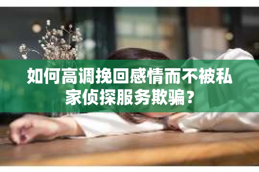如何高调挽回感情而不被私家侦探服务欺骗？