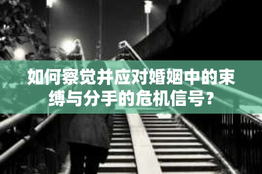 如何察觉并应对婚姻中的束缚与分手的危机信号？