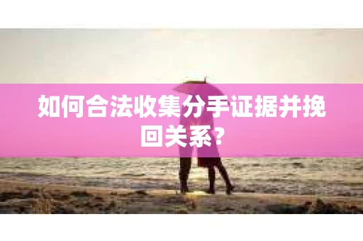 如何合法收集分手证据并挽回关系？