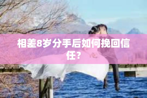 相差8岁分手后如何挽回信任？