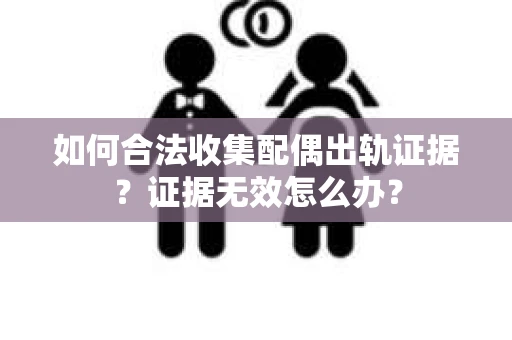 如何合法收集配偶出轨证据？证据无效怎么办？