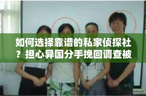 如何选择靠谱的私家侦探社？担心异国分手挽回调查被欺骗怎么办？