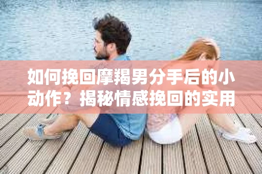 如何挽回摩羯男分手后的小动作?揭秘情感挽回的实用策略 如何挽回摩羯男分手后的小动作?揭秘情感挽回的实用策略