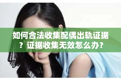 如何合法收集配偶出轨证据？证据收集无效怎么办？