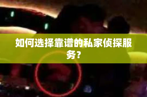 如何选择靠谱的私家侦探服务？
