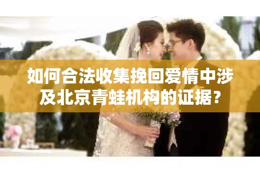 如何合法收集挽回爱情中涉及北京青蛙机构的证据？