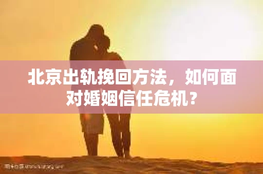 北京出轨挽回方法，如何面对婚姻信任危机？