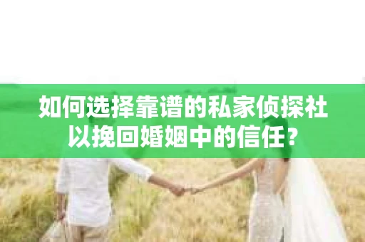 如何选择靠谱的私家侦探社以挽回婚姻中的信任？