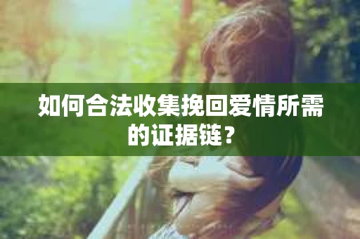 如何合法收集挽回爱情所需的证据链？