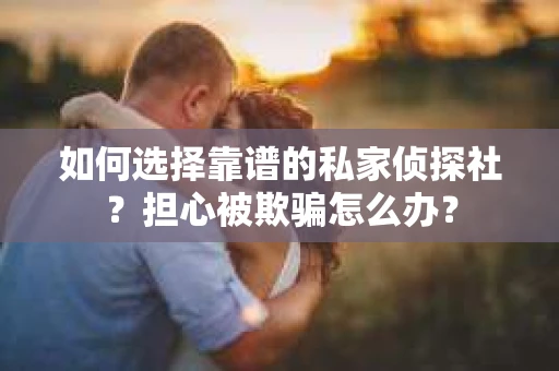 如何选择靠谱的私家侦探社？担心被欺骗怎么办？