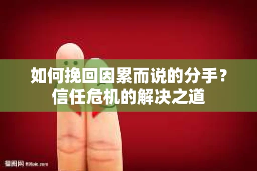 如何挽回因累而说的分手？信任危机的解决之道