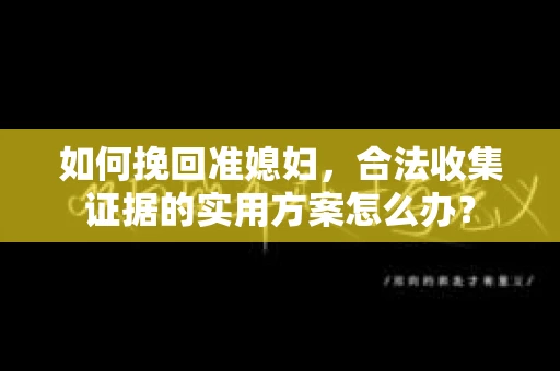 如何挽回准媳妇，合法收集证据的实用方案怎么办？
