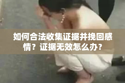 如何合法收集证据并挽回感情？证据无效怎么办？
