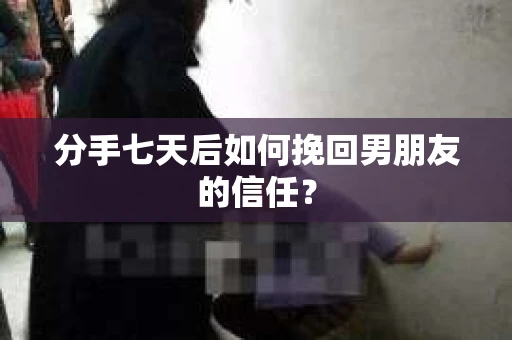 分手七天后如何挽回男朋友的信任？