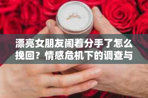漂亮女朋友闹着分手了怎么挽回？情感危机下的调查与应对策略