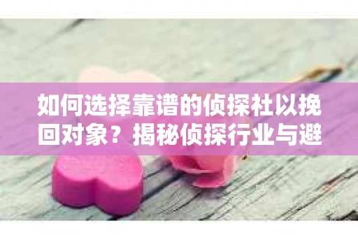如何选择靠谱的侦探社以挽回对象?揭秘侦探行业与避坑指南 如何选择靠谱的侦探社以挽回对象?揭秘侦探行业与避坑指南
