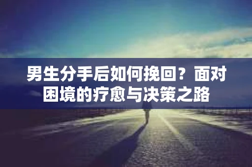 男生分手后如何挽回?面对困境的疗愈与决策之路 男生分手后如何挽回?面对困境的疗愈与决策之路