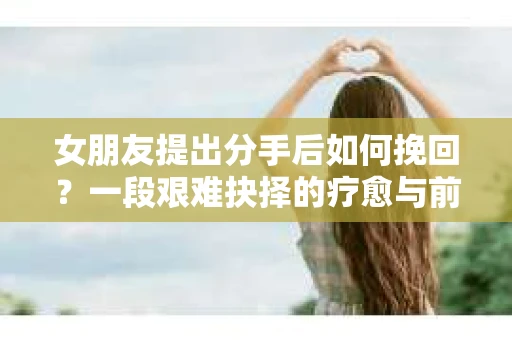 女朋友提出分手后如何挽回？一段艰难抉择的疗愈与前行之路
