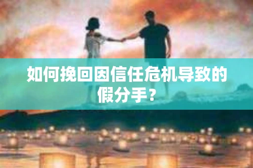 如何挽回因信任危机导致的假分手？