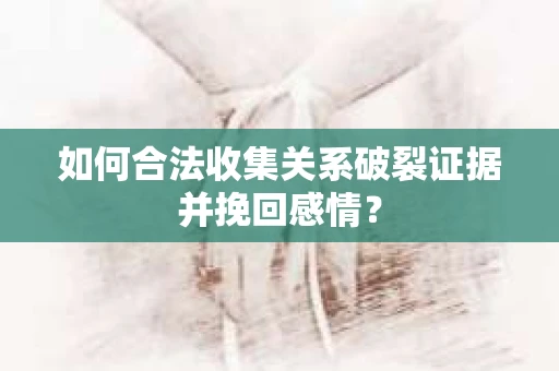 如何合法收集关系破裂证据并挽回感情？