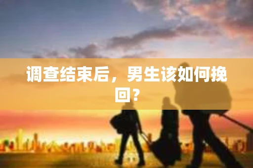调查结束后，男生该如何挽回？