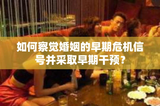 如何察觉婚姻的早期危机信号并采取早期干预？