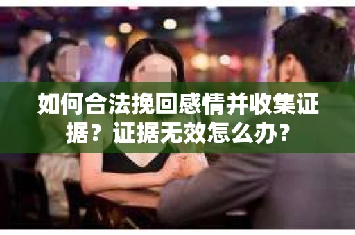 如何合法挽回感情并收集证据？证据无效怎么办？