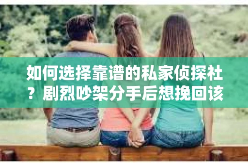 如何选择靠谱的私家侦探社？剧烈吵架分手后想挽回该怎么做？