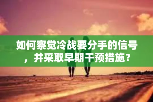 如何察觉冷战要分手的信号,并采取早期干预措施? 如何察觉冷战要分手的信号,并采取早期干预措施?