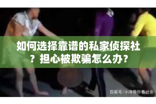 如何选择靠谱的私家侦探社？担心被欺骗怎么办？