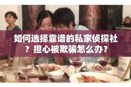 如何选择靠谱的私家侦探社？担心被欺骗怎么办？