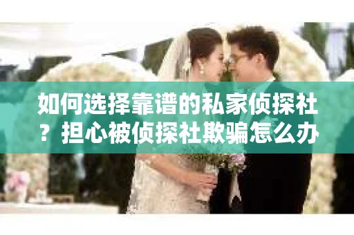 如何选择靠谱的私家侦探社？担心被侦探社欺骗怎么办？
