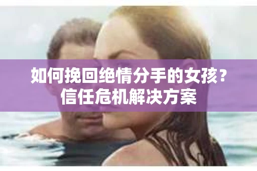 如何挽回绝情分手的女孩？信任危机解决方案