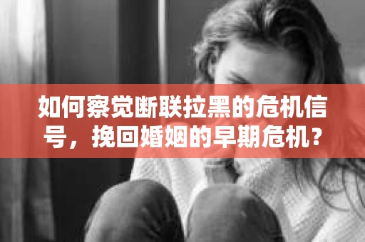 如何察觉断联拉黑的危机信号，挽回婚姻的早期危机？