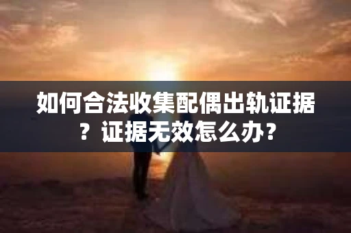 如何合法收集配偶出轨证据？证据无效怎么办？