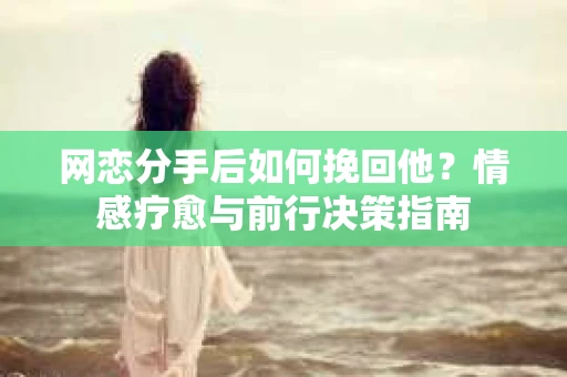 网恋分手后如何挽回他？情感疗愈与前行决策指南