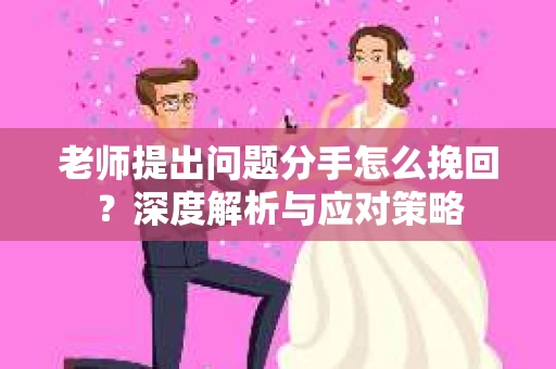 老师提出问题分手怎么挽回?深度解析与应对策略 老师提出问题分手怎么挽回?深度解析与应对策略